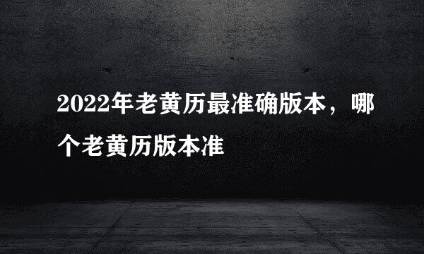 2022年老黄历最准确版本,哪个老黄历版本准