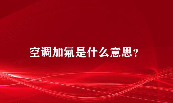 空调加氟是什么意思?